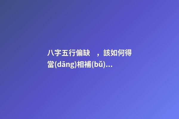 八字五行偏缺，該如何得當(dāng)相補(bǔ)？